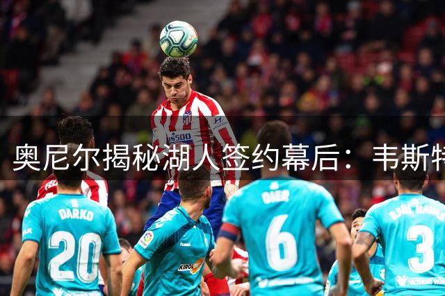 奥尼尔揭秘湖人签约幕后：韦斯特送上1.2亿+电影合同大礼